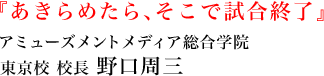 『あきらめたら、そこで試合終了』アミューズメントメディア総合学院 東京校校長 野口周三