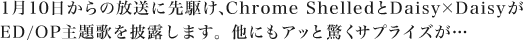 1月10日からの放送に先駆け、Chrome ShelledがDaisy×DaisyがED/OP主題歌を披露します。他にもアッと驚くサプライズが…