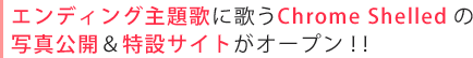 エンディング主題歌に歌うChrome Shelledの写真公開＆特設サイトがオープン！！