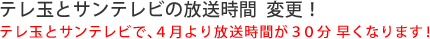 テレ玉とサンテレビの放送時間 変更！テレ玉とサンテレビで、4月より放送時間が30分早くなります！