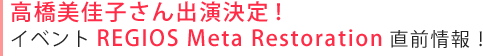 高橋美佳子さん出演決定！ イベントREGIOS Meta Restoration直前情報！