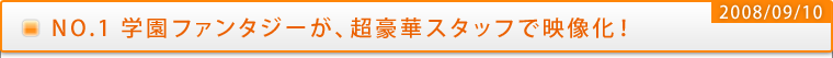 NO.1学園ファンタジーが、超豪華スタッフで映像化！