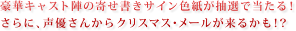 豪華キャスト陣の寄せ書きサイン色紙が抽選で当たる！さらに、声優さんからクリスマス・メールが来るかも!?