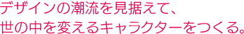 デザインの潮流を見据えて、世の中を変えるキャラクターをつくる。