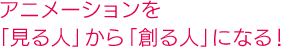 アニメーションを「見る人」から「創る人」になる！