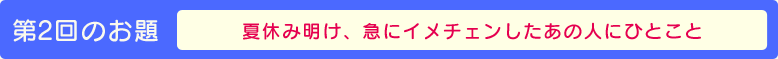 第２回のお題【夏休み明け、急にイメチェンしたあの人にひとこと】