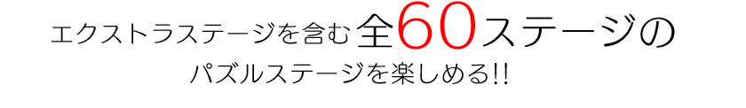 エクストラステージを含む全６０ステージのパズルステージを楽しめる！！