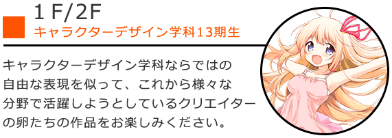 キャラクターデザイン学科ならではの自由な表現を似って、これから様々な分野で活躍しようとしているクリエイターの卵たちの作品をお楽しみください。
