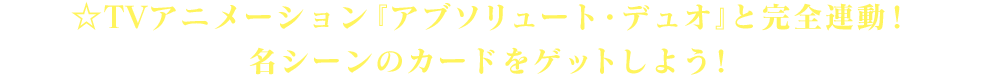 ☆TVアニメーション『アブソリュート・デュオ』と完全連動！名シーンのカードをゲットしよう！