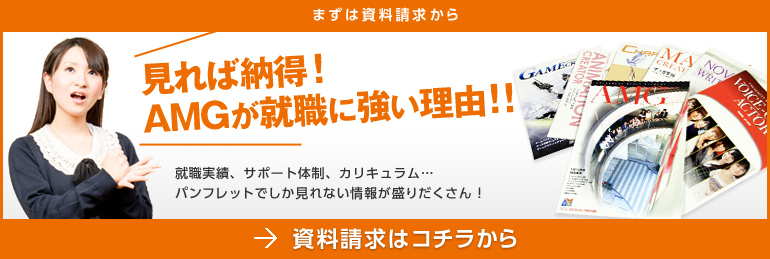 見れば納得!AMGが就職に強い理由!!就職実績、サポート体制、カリキュラム・・・パンフレットでしか見れない情報が盛りだくさん! 資料請求はコチラから