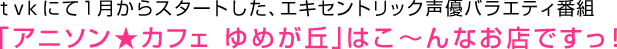 ｔｖｋにて１月からスタートした、エキセントリック声優バラエティ番組「アニソン★カフェ ゆめが丘」はこ～んなお店ですっ！