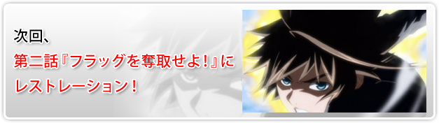 次回、第二話『フラッグを奪取せよ！』にレストレーション！