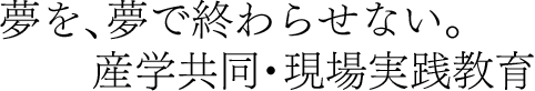 夢を、夢で終わらせない。産学共同・現場実践教育