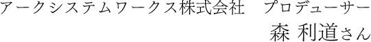 アークシステムワークス株式会社　プロデューサー 森 利道さん