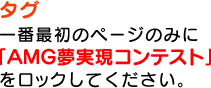 タグ 一番最初のページのみに「AMG夢実現コンテスト」をロックしてください。