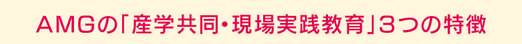 AMGの「産学共同・現場実践教育」３つの特徴