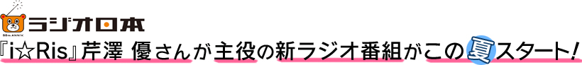 ラジオ日本『i☆Ris』芹澤優さんが主役の新ラジオ番組がこの夏スタート！