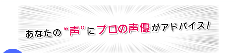 あなたの“声”にプロの声優がアドバイス！