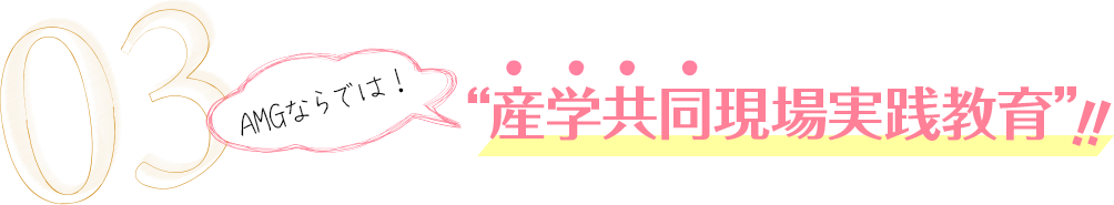 03.AMGならでは!産学共同現場実践教育!