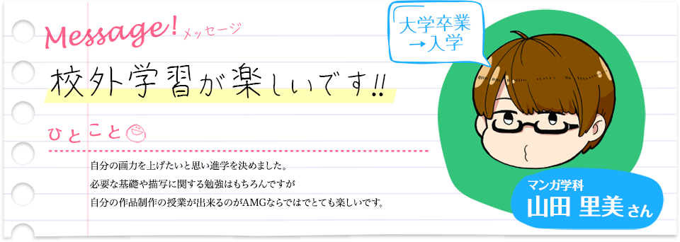 【校外学習が楽しいです!!】自分の画力を上げたいと思い、進学を決めました。必要な基礎や描写に関する勉強はもちろんですが、自分の作品制作の授業が出来るのがAMGならではでとても楽しいです。