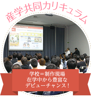 産学共同カリキュラム【学校=制作現場 在学中から豊富なデビューチャンス!】