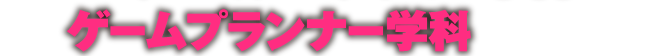 ゲームプランナー学科