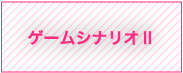 ゲームシナリオⅡ