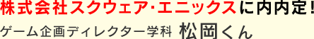 株式会社スクウェア・エニックスに内内定！　松岡くん