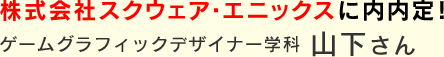 株式会社スクウェア・エニックスに内内定！　山下さん
