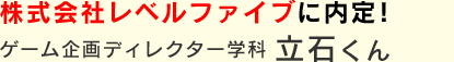 株式会社レベルファイブに内定！　立石くん