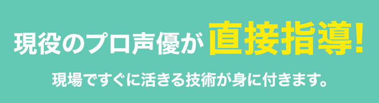 現役のプロ声優が直接指導！現場ですぐに生きる技術が身に付きます。