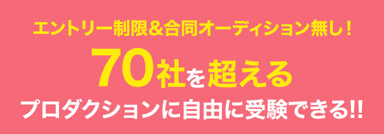 エントリー制限＆合同オーディション無し！70社を超えるプロダクションに自由に受験できる