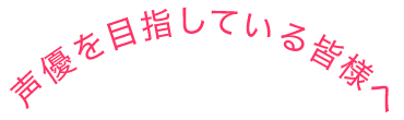 声優を目指している皆様へ