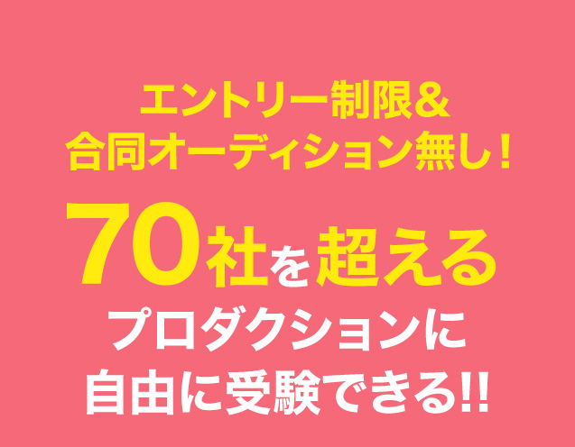 エントリー制限＆合同オーディション無し！70社を超えるプロダクションに自由に受験できる