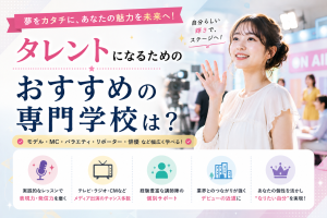 タレントになるためのおすすめの専門学校は？