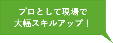プロとして現場で大幅スキルアップ