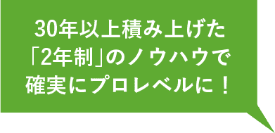 30年以上積み上げた「2年制」のノウハウで確実にプロレベルに！