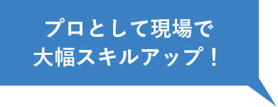 プロとして現場で大幅スキルアップ