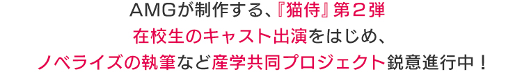 AMGが制作する、『猫侍』第２弾在校生のキャスト出演をはじめ、ノベライズの執筆など産学共同プロジェクト鋭意進行中！