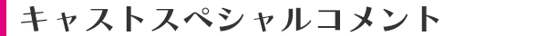 キャストスペシャルコメント