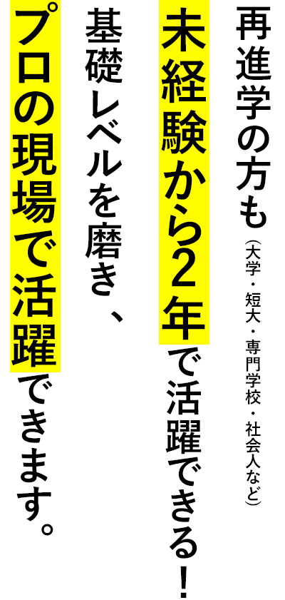 未経験から2年で活躍できる基礎レベルを磨き、3年目ではプロの現場で活躍できます。
