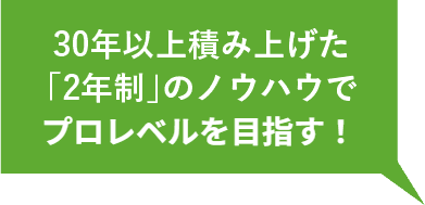 30年以上積み上げた「2年制」のノウハウでプロレベルを目指す！