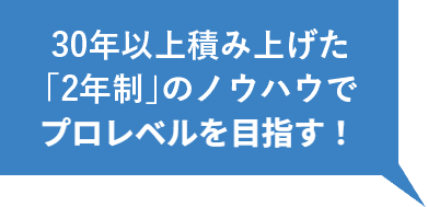 30年以上積み上げた「2年制」のノウハウでプロレベルを目指す!
