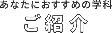 あなたにおすすめの学科をご紹介