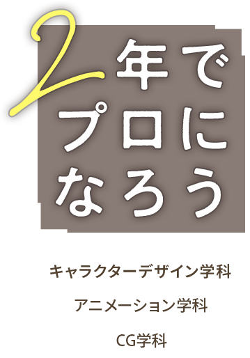 2年で本当にプロになろう！キャラクターデザイン学科、アニメーション学科、CG学科の紹介