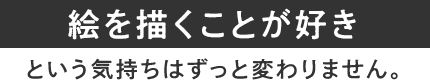 絵を描くことが好きという気持ちはずっと変わりません。
