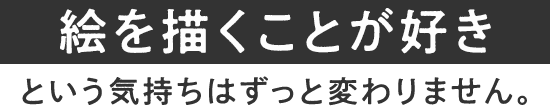 絵を描くことが好きという気持ちはずっと変わりません。