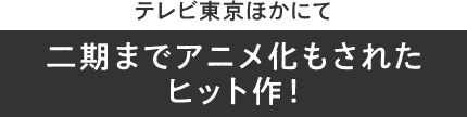 テレビ東京ほかにて二期までアニメ化もされたヒット作！